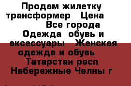 Продам жилетку- трансформер › Цена ­ 14 500 - Все города Одежда, обувь и аксессуары » Женская одежда и обувь   . Татарстан респ.,Набережные Челны г.